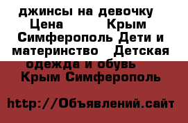 джинсы на девочку › Цена ­ 300 - Крым, Симферополь Дети и материнство » Детская одежда и обувь   . Крым,Симферополь